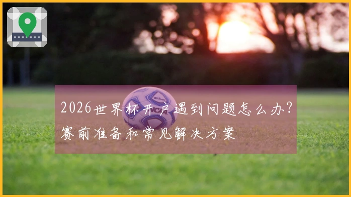 2026世界杯开户遇到问题怎么办？赛前准备和常见解决方案