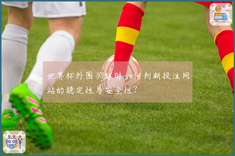 世界杯外围买球时如何判断投注网站的稳定性与安全性？