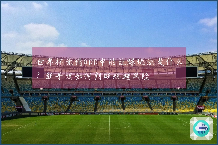 世界杯竞猜app中的让球玩法是什么？新手该如何判断规避风险