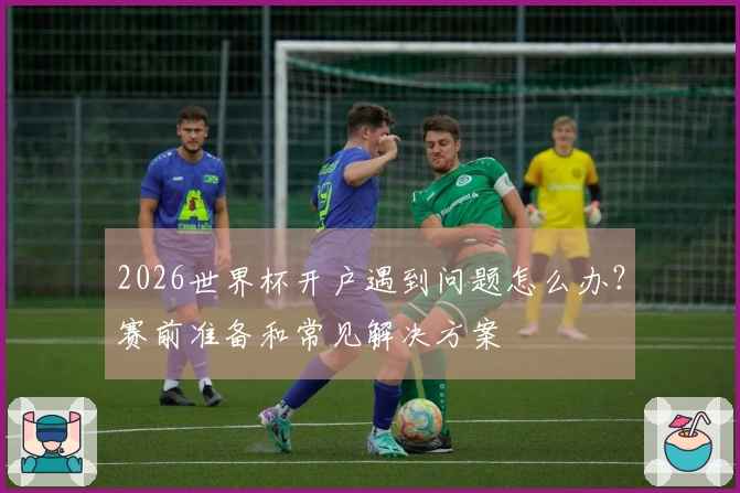 2026世界杯开户遇到问题怎么办？赛前准备和常见解决方案
