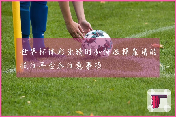 世界杯体彩竞猜时如何选择靠谱的投注平台和注意事项