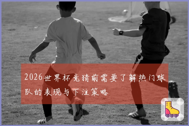 2026世界杯竞猜前需要了解热门球队的表现与下注策略