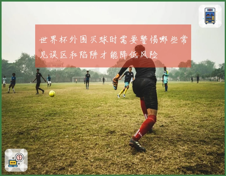 世界杯外围买球时需要警惕哪些常见误区和陷阱才能降低风险