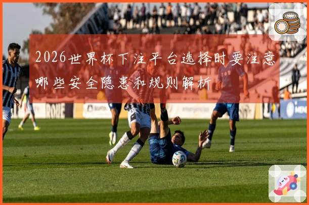 2026世界杯下注平台选择时要注意哪些安全隐患和规则解析
