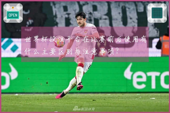 世界杯投注平台在比赛前后使用有什么主要区别与注意事项？