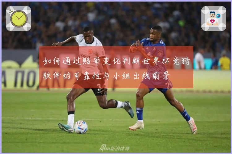 如何通过赔率变化判断世界杯竞猜软件的可靠性与小组出线前景