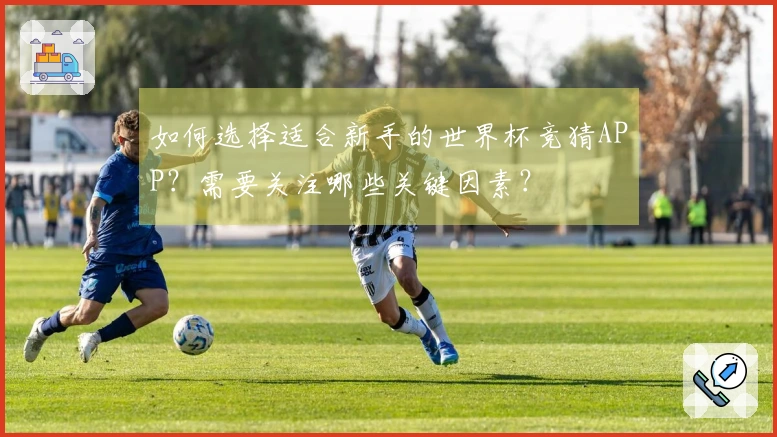 如何选择适合新手的世界杯竞猜APP？需要关注哪些关键因素？