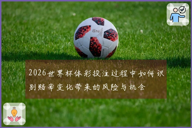 2026世界杯体彩投注过程中如何识别赔率变化带来的风险与机会