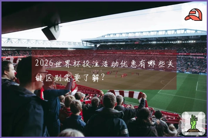 2026世界杯投注活动优惠有哪些关键区别需要了解？