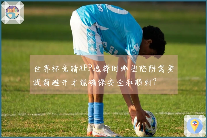 世界杯竞猜APP选择时哪些陷阱需要提前避开才能确保安全和顺利？