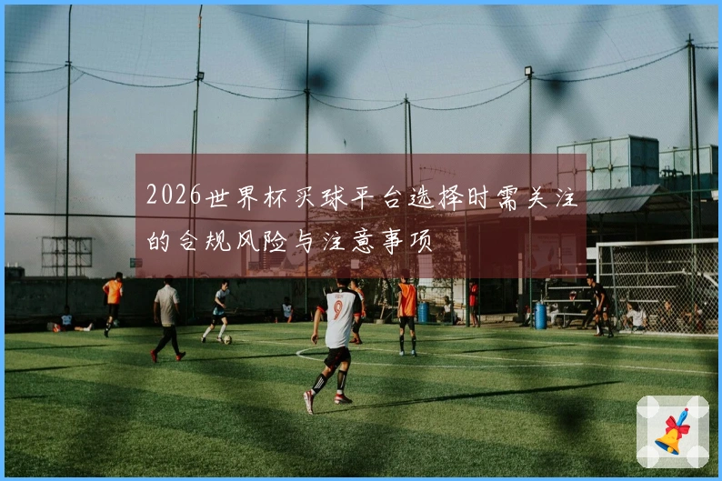 2026世界杯买球平台选择时需关注的合规风险与注意事项