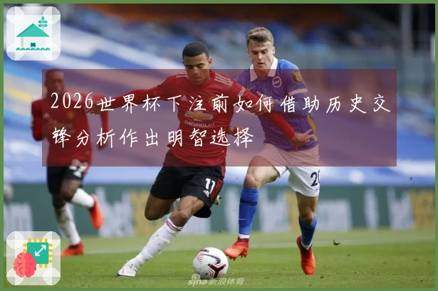 2026世界杯下注前如何借助历史交锋分析作出明智选择