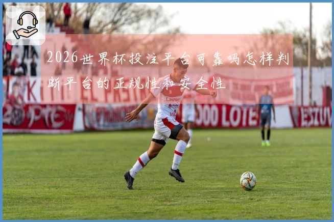 2026世界杯投注平台可靠吗怎样判断平台的正规性和安全性