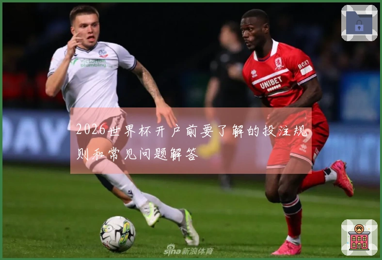 2026世界杯开户前要了解的投注规则和常见问题解答