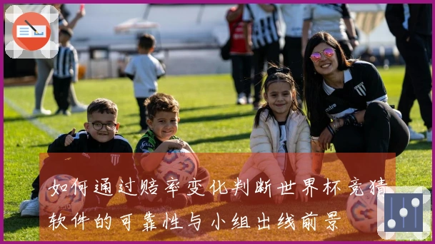 如何通过赔率变化判断世界杯竞猜软件的可靠性与小组出线前景