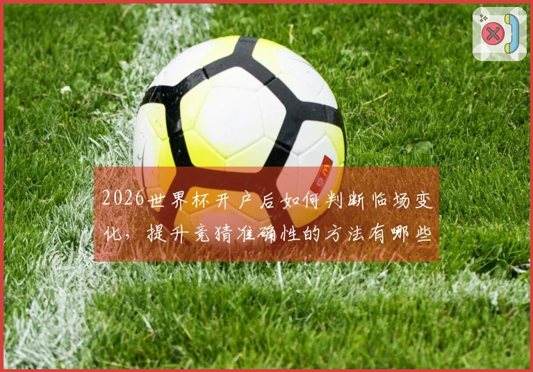 2026世界杯开户后如何判断临场变化，提升竞猜准确性的方法有哪些