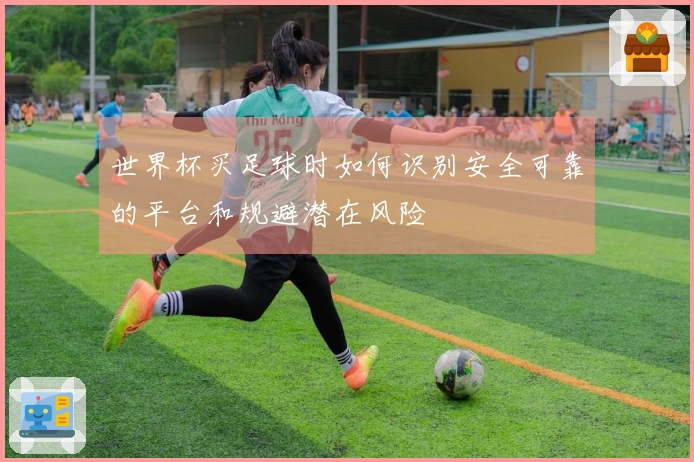 世界杯买足球时如何识别安全可靠的平台和规避潜在风险