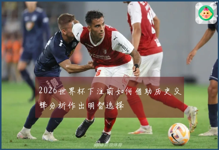 2026世界杯下注前如何借助历史交锋分析作出明智选择