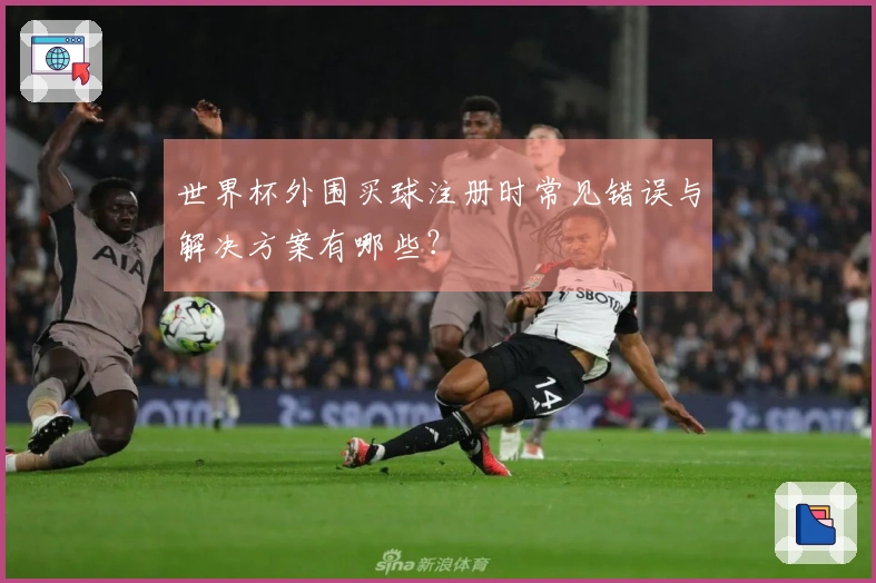 世界杯外围买球注册时常见错误与解决方案有哪些？