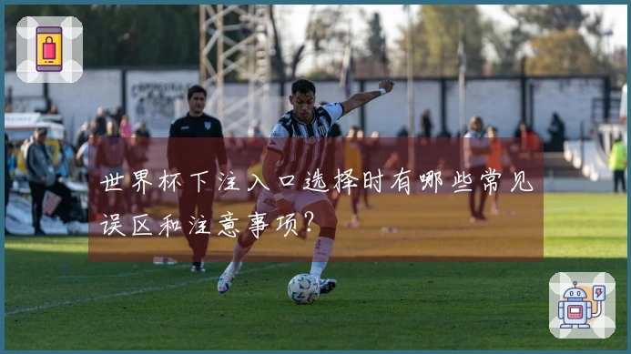 世界杯下注入口选择时有哪些常见误区和注意事项？