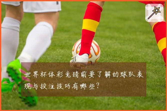世界杯体彩竞猜前要了解的球队表现与投注技巧有哪些？