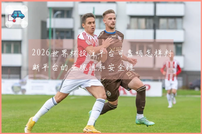 2026世界杯投注平台可靠吗怎样判断平台的正规性和安全性
