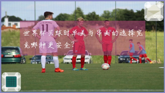 世界杯买球时单关与串关的选择究竟哪种更安全？