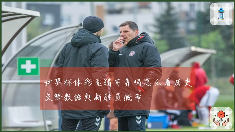 世界杯体彩竞猜可靠吗怎么看历史交锋数据判断胜负概率