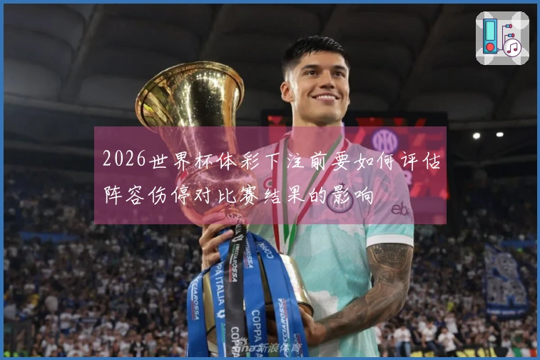 2026世界杯体彩下注前要如何评估阵容伤停对比赛结果的影响