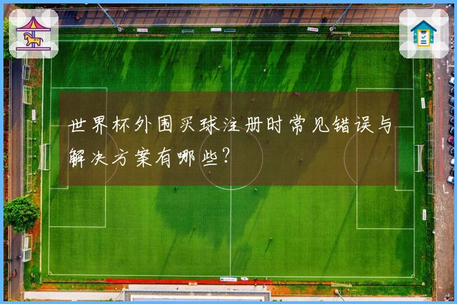 世界杯外围买球注册时常见错误与解决方案有哪些？