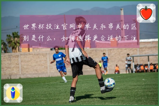 世界杯投注官网中单关和串关的区别是什么，如何选择更合适的下注方式？