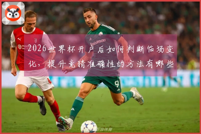 2026世界杯开户后如何判断临场变化,提升竞猜准确性的方法有哪些
