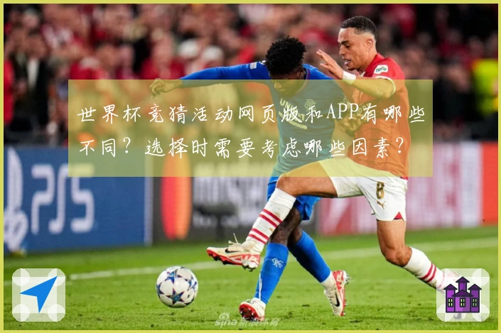 世界杯竞猜活动网页版和APP有哪些不同？选择时需要考虑哪些因素？