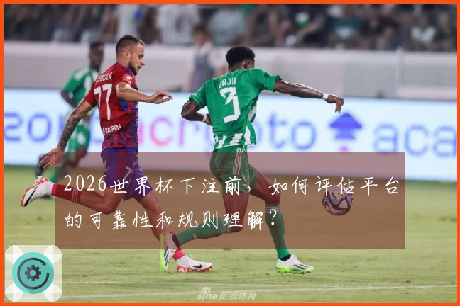 2026世界杯下注前，如何评估平台的可靠性和规则理解？
