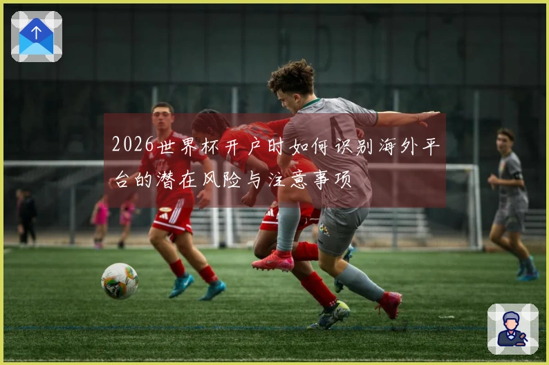 2026世界杯开户时如何识别海外平台的潜在风险与注意事项