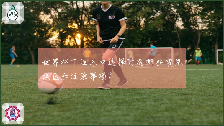 世界杯下注入口选择时有哪些常见误区和注意事项？