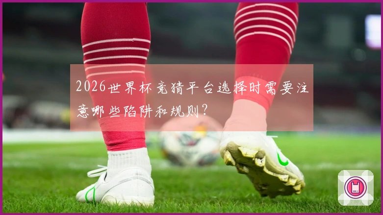 2026世界杯竞猜平台选择时需要注意哪些陷阱和规则？