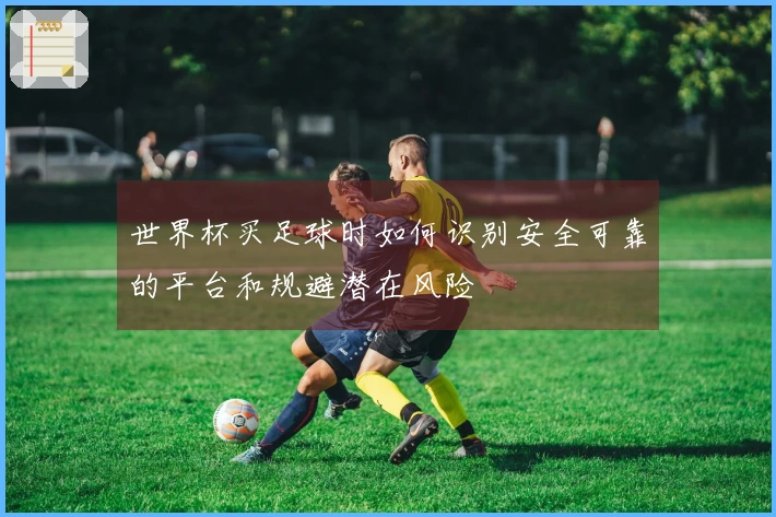 世界杯买足球时如何识别安全可靠的平台和规避潜在风险