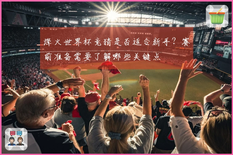 烽火世界杯竞猜是否适合新手？赛前准备需要了解哪些关键点