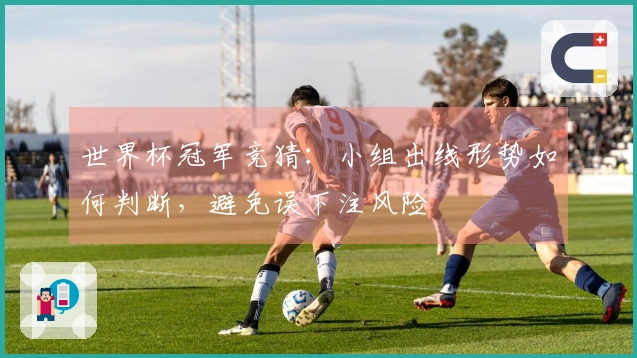 世界杯冠军竞猜：小组出线形势如何判断，避免误下注风险