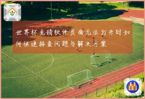 世界杯竞猜软件页面无法打开时如何快速排查问题与解决方案
