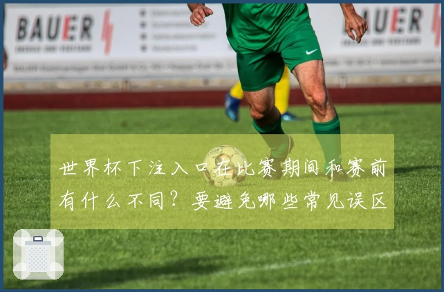 世界杯下注入口在比赛期间和赛前有什么不同？要避免哪些常见误区？