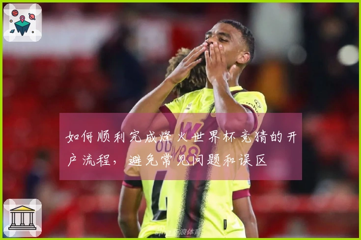 如何顺利完成烽火世界杯竞猜的开户流程，避免常见问题和误区