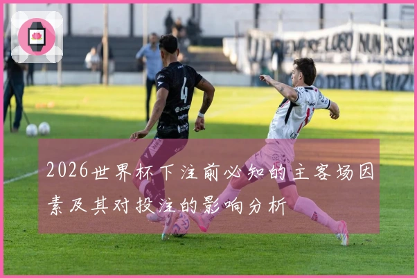 2026世界杯下注前必知的主客场因素及其对投注的影响分析