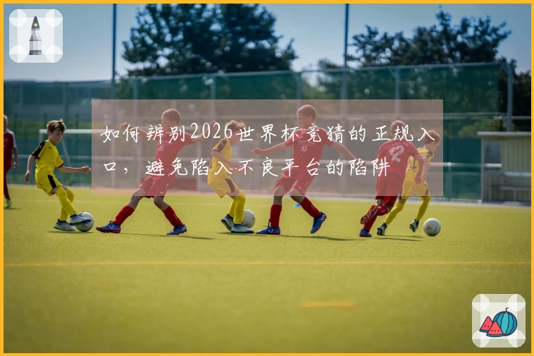 如何辨别2026世界杯竞猜的正规入口，避免陷入不良平台的陷阱