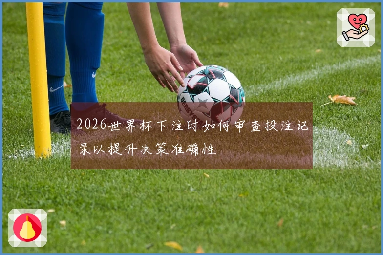 2026世界杯下注时如何审查投注记录以提升决策准确性